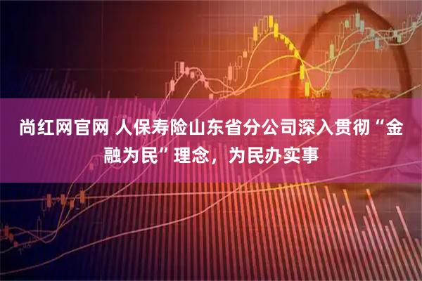 尚红网官网 人保寿险山东省分公司深入贯彻“金融为民”理念，为民办实事