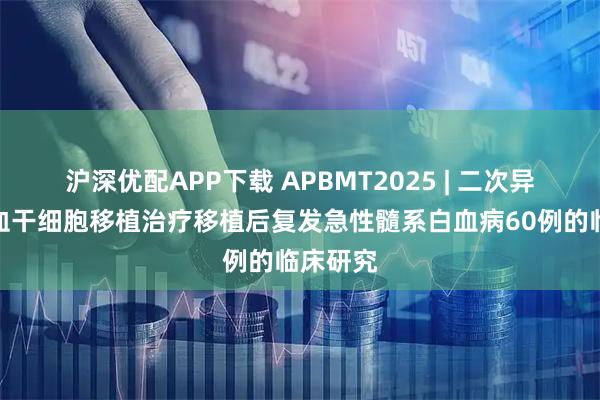 沪深优配APP下载 APBMT2025 | 二次异基因造血干细胞移植治疗移植后复发急性髓系白血病60例的临床研究