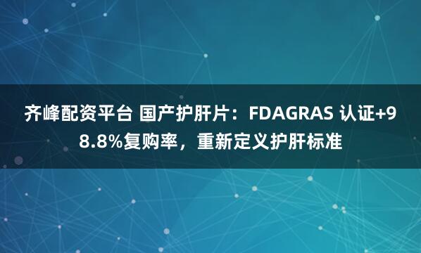 齐峰配资平台 国产护肝片:FDAGRAS 认证+98.8%复购率,重新定义护肝标准