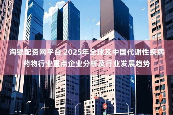 淘银配资网平台 2025年全球及中国代谢性疾病药物行业重点企业分析及行业发展趋势