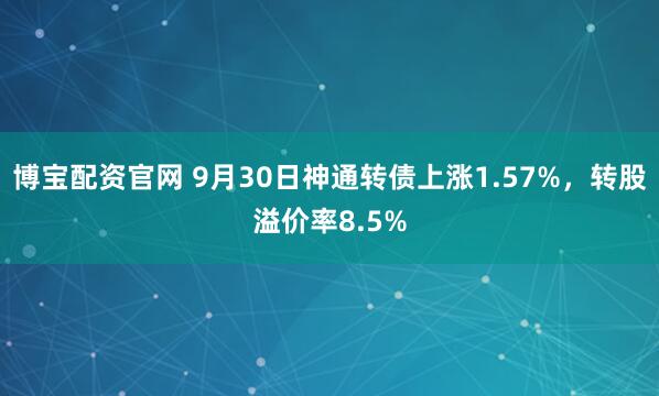 博宝配资官网 9月30日神通转债上涨1.57%，转股溢价率8.5%