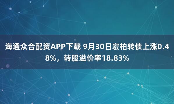 海通众合配资APP下载 9月30日宏柏转债上涨0.48%，转股溢价率18.83%