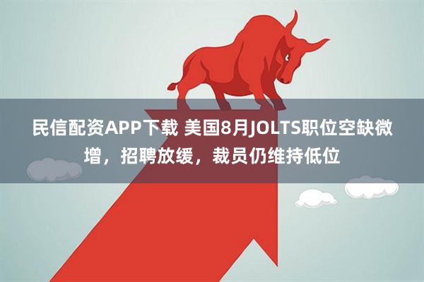 民信配资APP下载 美国8月JOLTS职位空缺微增，招聘放缓，裁员仍维持低位