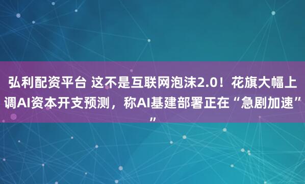 弘利配资平台 这不是互联网泡沫2.0！花旗大幅上调AI资本开支预测，称AI基建部署正在“急剧加速”