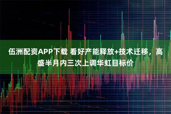 伍洲配资APP下载 看好产能释放+技术迁移，高盛半月内三次上调华虹目标价