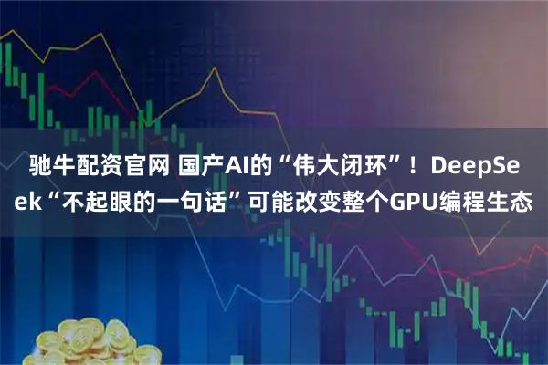 驰牛配资官网 国产AI的“伟大闭环”！DeepSeek“不起眼的一句话”可能改变整个GPU编程生态