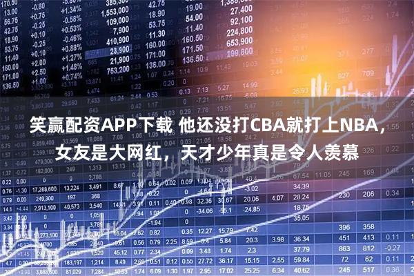 笑赢配资APP下载 他还没打CBA就打上NBA，女友是大网红，天才少年真是令人羡慕