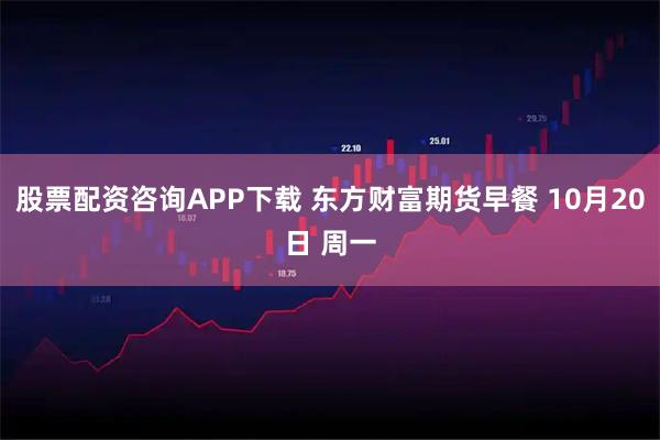 股票配资咨询APP下载 东方财富期货早餐 10月20日 周一