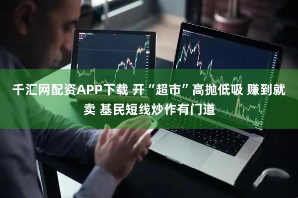 千汇网配资APP下载 开“超市”高抛低吸 赚到就卖 基民短线炒作有门道