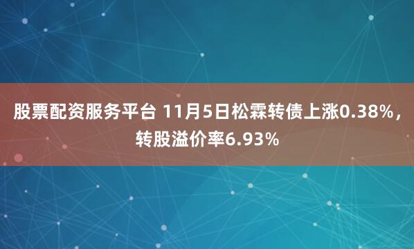 股票配资服务平台 11月5日松霖转债上涨0.38%，转股溢价率6.93%