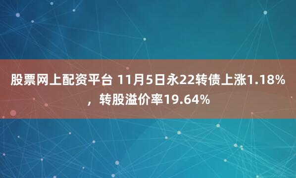 股票网上配资平台 11月5日永22转债上涨1.18%，转股溢价率19.64%