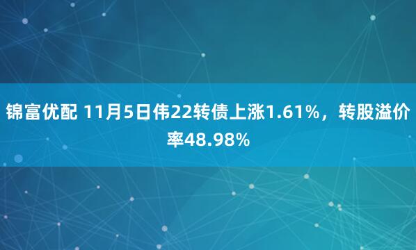 锦富优配 11月5日伟22转债上涨1.61%，转股溢价率48.98%
