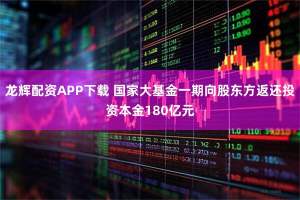 龙辉配资APP下载 国家大基金一期向股东方返还投资本金180亿元