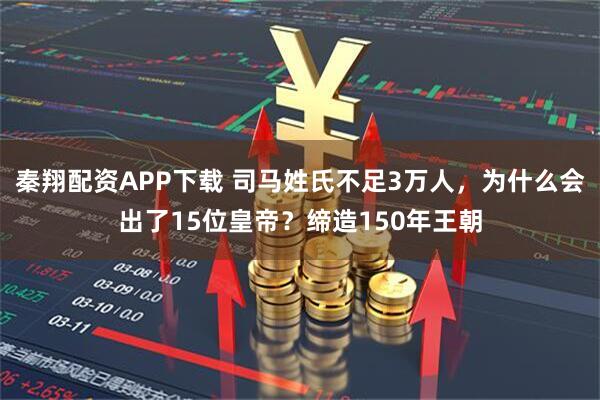 秦翔配资APP下载 司马姓氏不足3万人，为什么会出了15位皇帝？缔造150年王朝