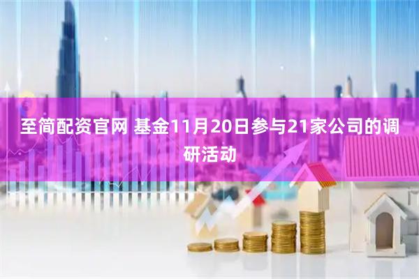 至简配资官网 基金11月20日参与21家公司的调研活动