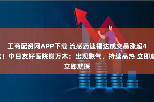 工商配资网APP下载 流感药速福达成交暴涨超40倍！中日友好医院谢万木：出现憋气、持续高热 立即就医