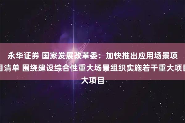 永华证券 国家发展改革委：加快推出应用场景项目清单 围绕建设综合性重大场景组织实施若干重大项目