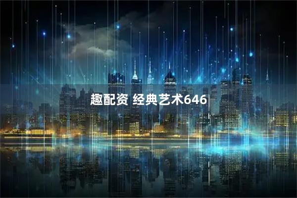 趣配资 经典艺术646