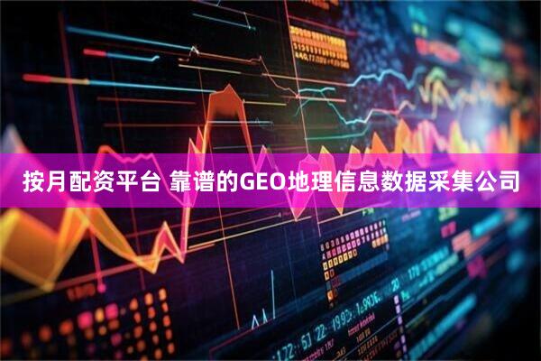 按月配资平台 靠谱的GEO地理信息数据采集公司