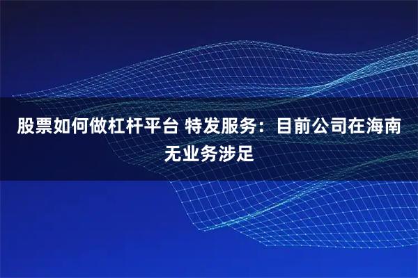 股票如何做杠杆平台 特发服务：目前公司在海南无业务涉足
