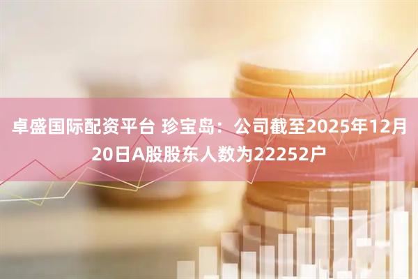 卓盛国际配资平台 珍宝岛：公司截至2025年12月20日A股股东人数为22252户