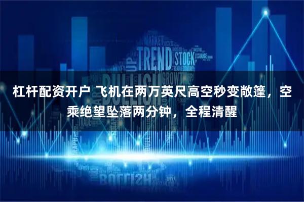 杠杆配资开户 飞机在两万英尺高空秒变敞篷，空乘绝望坠落两分钟，全程清醒