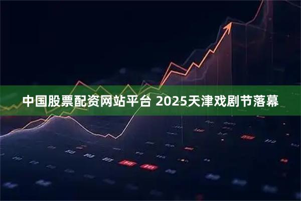 中国股票配资网站平台 2025天津戏剧节落幕