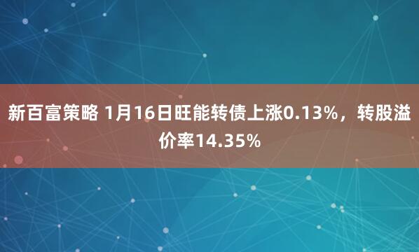 新百富策略 1月16日旺能转债上涨0.13%，转股溢价率14.35%