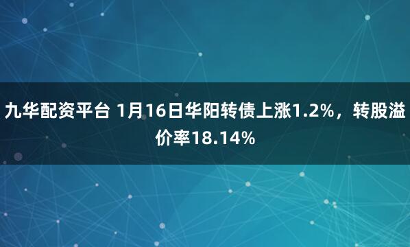 九华配资平台 1月16日华阳转债上涨1.2%，转股溢价率18.14%