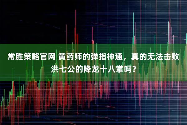 常胜策略官网 黄药师的弹指神通，真的无法击败洪七公的降龙十八掌吗？