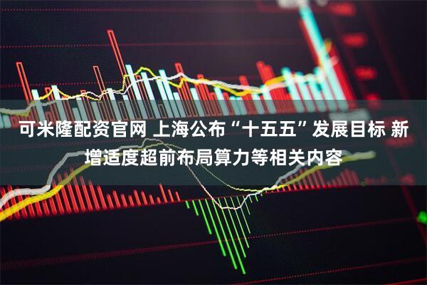 可米隆配资官网 上海公布“十五五”发展目标 新增适度超前布局算力等相关内容