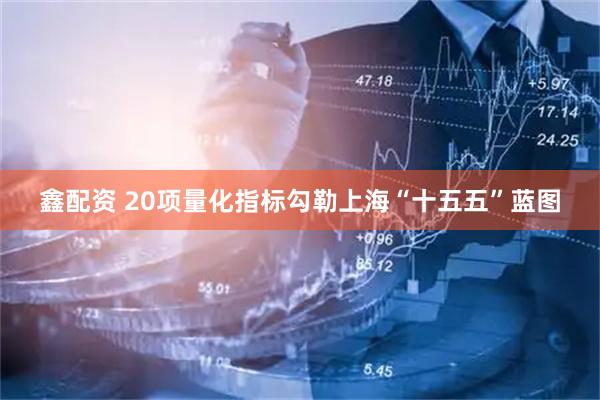 鑫配资 20项量化指标勾勒上海“十五五”蓝图