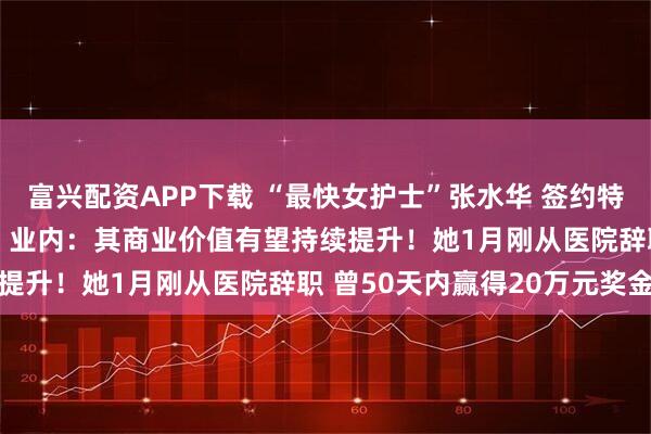 富兴配资APP下载 “最快女护士”张水华 签约特步！一周内连签2大品牌 业内：其商业价值有望持续提升！她1月刚从医院辞职 曾50天内赢得20万元奖金