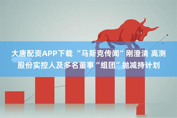 大唐配资APP下载 “马斯克传闻”刚澄清 高测股份实控人及多名董事“组团”抛减持计划