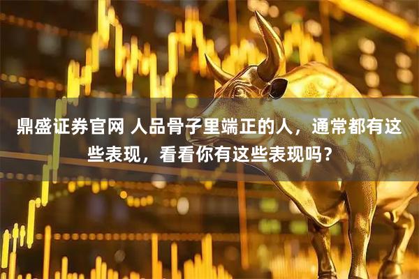 鼎盛证券官网 人品骨子里端正的人，通常都有这些表现，看看你有这些表现吗？