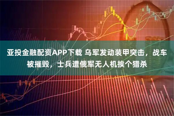 亚投金融配资APP下载 乌军发动装甲突击，战车被摧毁，士兵遭俄军无人机挨个猎杀