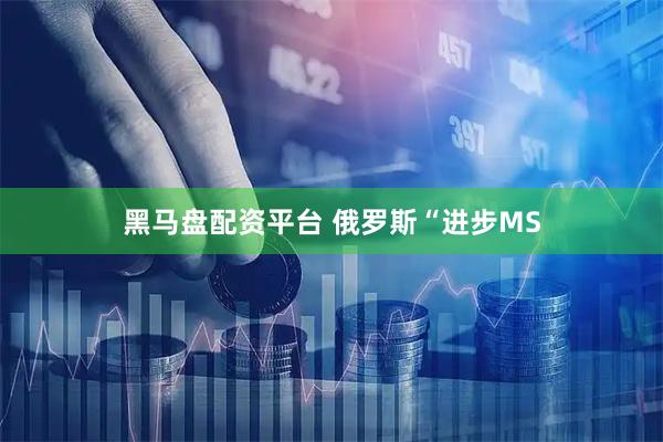 黑马盘配资平台 俄罗斯“进步MS