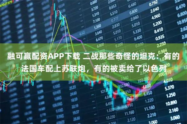 融可赢配资APP下载 二战那些奇怪的坦克：有的法国车配上苏联炮，有的被卖给了以色列