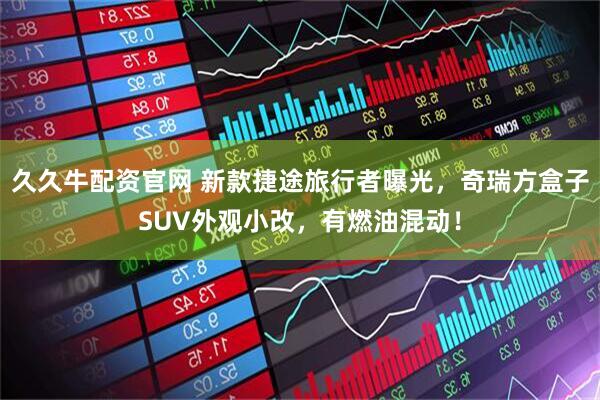 久久牛配资官网 新款捷途旅行者曝光，奇瑞方盒子SUV外观小改，有燃油混动！