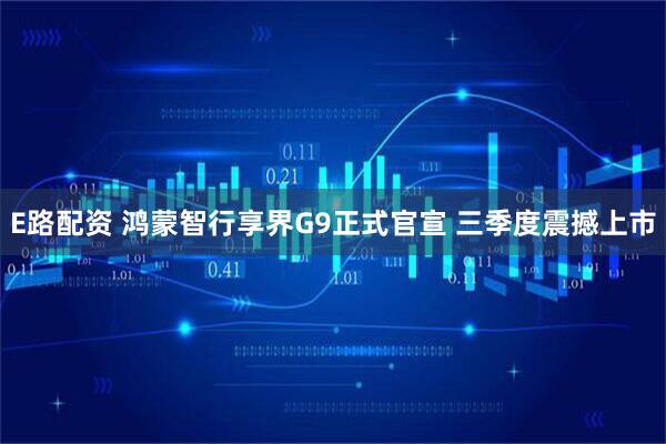 E路配资 鸿蒙智行享界G9正式官宣 三季度震撼上市