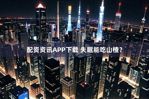 配资资讯APP下载 失眠能吃山楂？