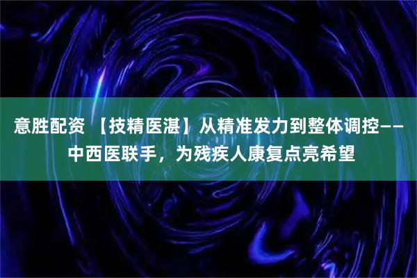 意胜配资 【技精医湛】从精准发力到整体调控—— 中西医联手，为残疾人康复点亮希望