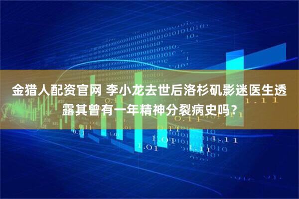 金猎人配资官网 李小龙去世后洛杉矶影迷医生透露其曾有一年精神分裂病史吗？