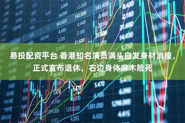 易投配资平台 香港知名演员满头白发身材消瘦，正式宣布退休，右边身体麻木险死