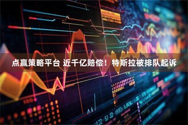 点赢策略平台 近千亿赔偿！特斯拉被排队起诉