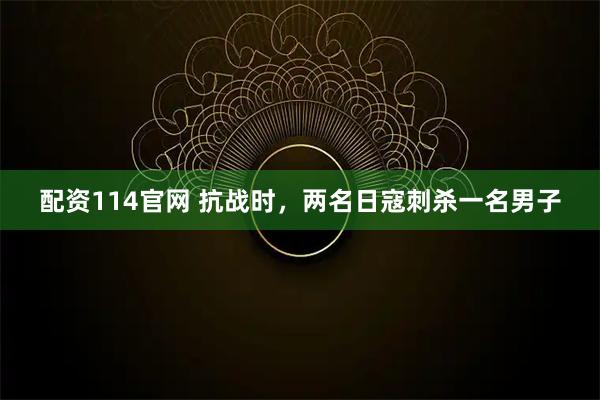 配资114官网 抗战时，两名日寇刺杀一名男子